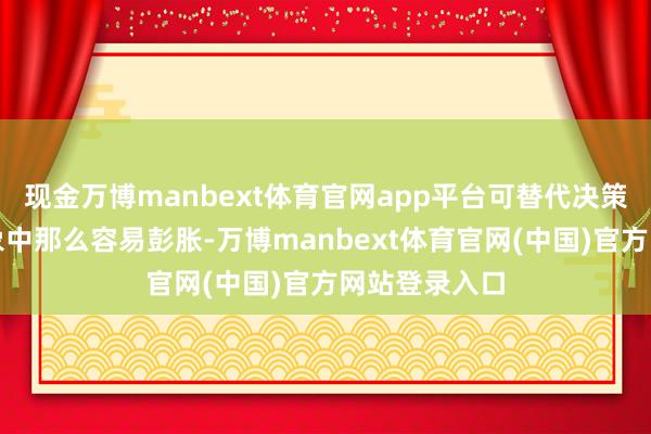 现金万博manbext体育官网app平台可替代决策并莫得念念象中那么容易彭胀-万博manbext体育官网(中国)官方网站登录入口