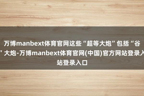 万博manbext体育官网这些“超等大炮”包括“谷山”大炮-万博manbext体育官网(中国)官方网站登录入口