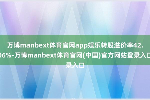 万博manbext体育官网app娱乐转股溢价率42.06%-万博manbext体育官网(中国)官方网站登录入口