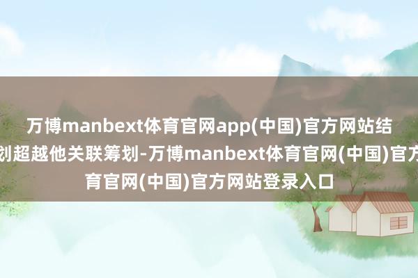 万博manbext体育官网app(中国)官方网站结合国土空间筹划超越他关联筹划-万博manbext体育官网(中国)官方网站登录入口