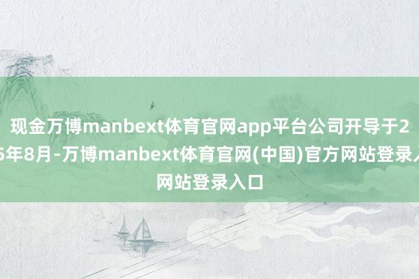 现金万博manbext体育官网app平台公司开导于2015年8月-万博manbext体育官网(中国)官方网站登录入口