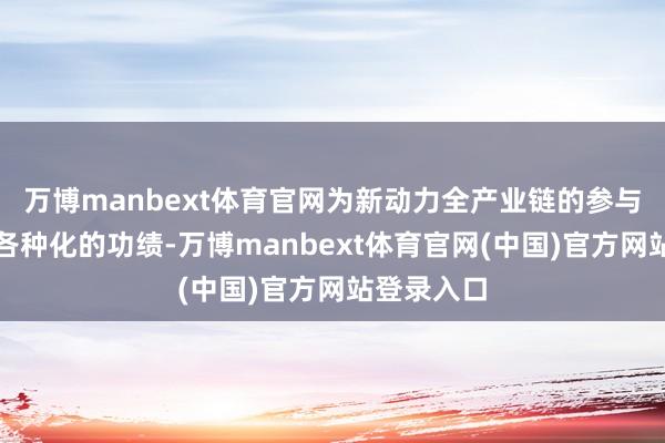 万博manbext体育官网为新动力全产业链的参与主体提供各种化的功绩-万博manbext体育官网(中国)官方网站登录入口
