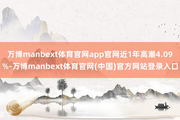 万博manbext体育官网app官网近1年高潮4.09%-万博manbext体育官网(中国)官方网站登录入口