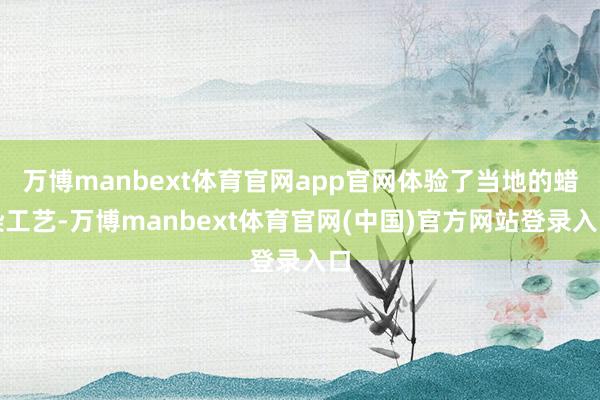 万博manbext体育官网app官网体验了当地的蜡染工艺-万博manbext体育官网(中国)官方网站登录入口