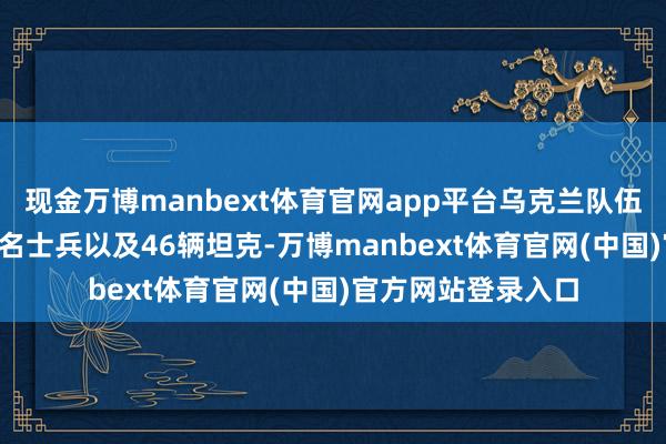 现金万博manbext体育官网app平台乌克兰队伍亏损了快要1.3万名士兵以及46辆坦克-万博manbext体育官网(中国)官方网站登录入口