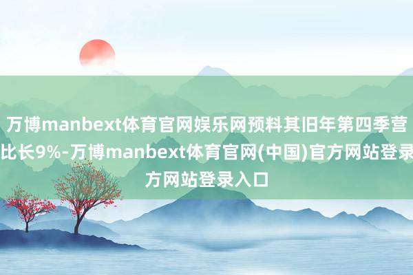 万博manbext体育官网娱乐网预料其旧年第四季营收同比长9%-万博manbext体育官网(中国)官方网站登录入口