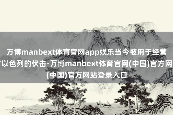 万博manbext体育官网app娱乐当今被用于经营和扩充针对以色列的伏击-万博manbext体育官网(中国)官方网站登录入口