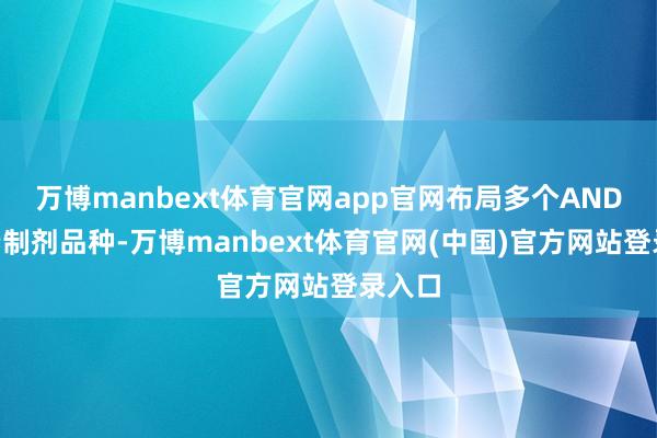 万博manbext体育官网app官网布局多个ANDA高端制剂品种-万博manbext体育官网(中国)官方网站登录入口