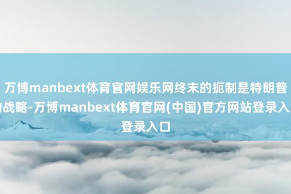 万博manbext体育官网娱乐网终末的扼制是特朗普的战略-万博manbext体育官网(中国)官方网站登录入口