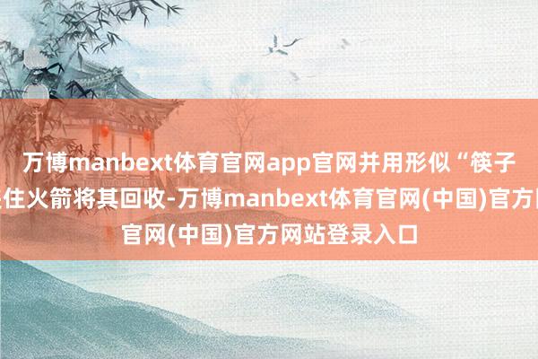 万博manbext体育官网app官网并用形似“筷子”的金属臂夹住火箭将其回收-万博manbext体育官网(中国)官方网站登录入口