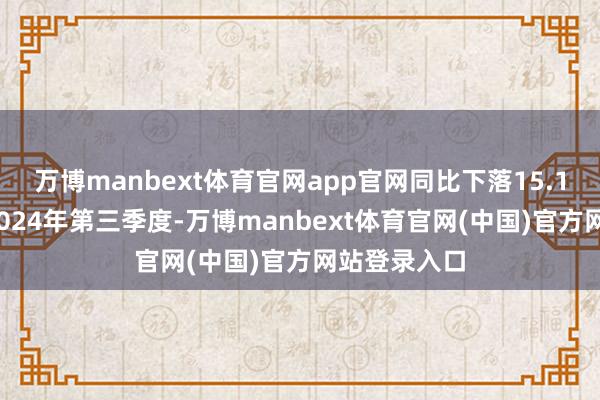万博manbext体育官网app官网同比下落15.16%；其中2024年第三季度-万博manbext体育官网(中国)官方网站登录入口