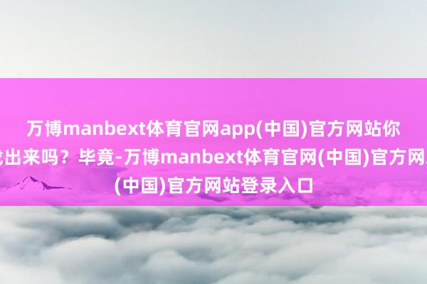 万博manbext体育官网app(中国)官方网站你们能帮我找出来吗?毕竟-万博manbext体育官网(中国)官方网站登录入口