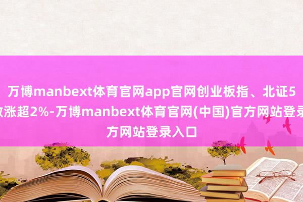 万博manbext体育官网app官网创业板指、北证50指数涨超2%-万博manbext体育官网(中国)官方网站登录入口
