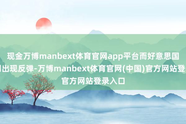 现金万博manbext体育官网app平台而好意思国国债则出现反弹-万博manbext体育官网(中国)官方网站登录入口