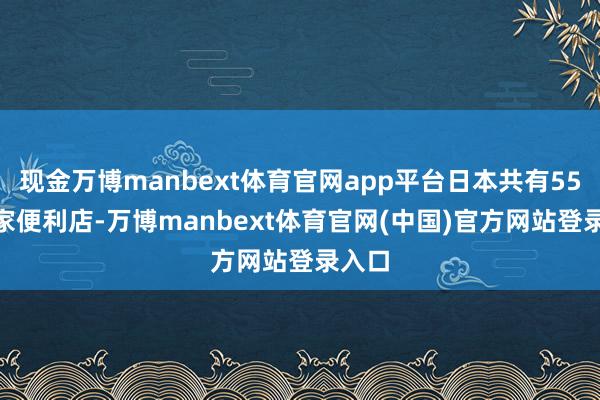 现金万博manbext体育官网app平台日本共有55736家便利店-万博manbext体育官网(中国)官方网站登录入口