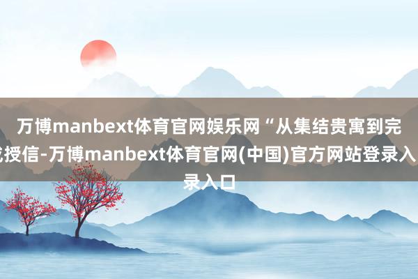 万博manbext体育官网娱乐网　　“从集结贵寓到完成授信-万博manbext体育官网(中国)官方网站登录入口