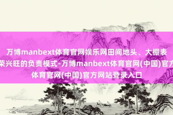 万博manbext体育官网娱乐网田间地头、大棚表里齐是一派繁荣兴旺的负责模式-万博manbext体育官网(中国)官方网站登录入口