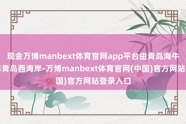 现金万博manbext体育官网app平台由青岛海牛主场对阵青岛西海岸-万博manbext体育官网(中国)官方网站登录入口