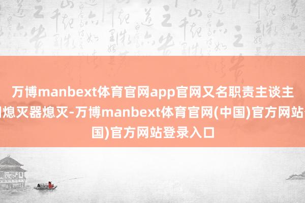 万博manbext体育官网app官网又名职责主谈主员飞驰用熄灭器熄灭-万博manbext体育官网(中国)官方网站登录入口