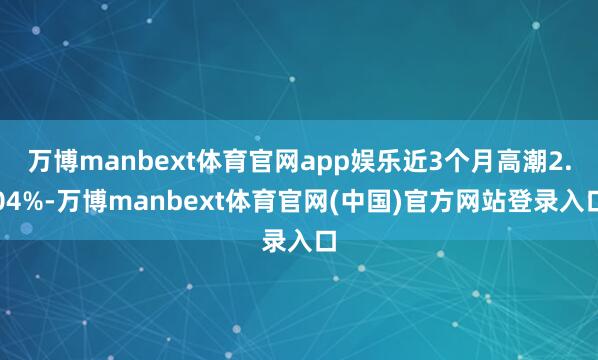 万博manbext体育官网app娱乐近3个月高潮2.04%-万博manbext体育官网(中国)官方网站登录入口