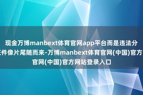 现金万博manbext体育官网app平台而是违法分子捡到我的证件像片尾随而来-万博manbext体育官网(中国)官方网站登录入口