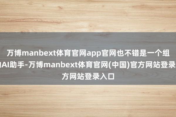 万博manbext体育官网app官网也不错是一个组织的AI助手-万博manbext体育官网(中国)官方网站登录入口