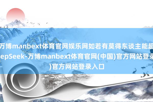 万博manbext体育官网娱乐网如若有莫得东谈主能超越DeepSeek-万博manbext体育官网(中国)官方网站登录入口