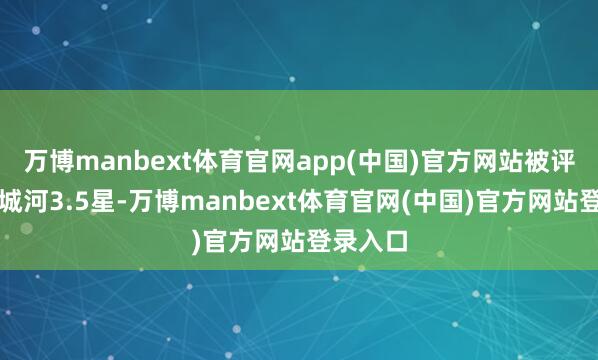 万博manbext体育官网app(中国)官方网站被评定为护城河3.5星-万博manbext体育官网(中国)官方网站登录入口