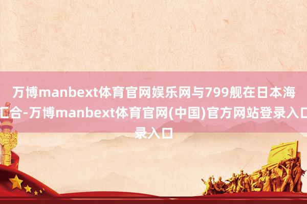 万博manbext体育官网娱乐网与799舰在日本海汇合-万博manbext体育官网(中国)官方网站登录入口