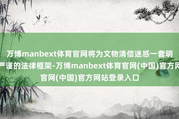 万博manbext体育官网将为文物清偿迷惑一套明晰、一致且严谨的法律框架-万博manbext体育官网(中国)官方网站登录入口
