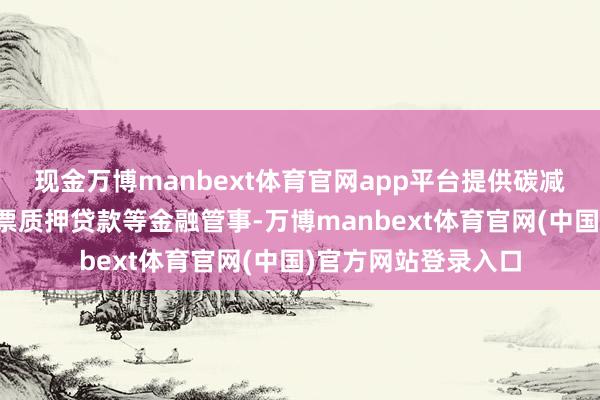 现金万博manbext体育官网app平台提供碳减排花样融资、碳钞票质押贷款等金融管事-万博manbext体育官网(中国)官方网站登录入口
