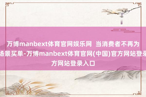 万博manbext体育官网娱乐网  当消费者不再为轻浮场景买单-万博manbext体育官网(中国)官方网站登录入口