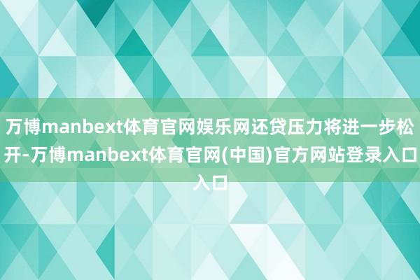 万博manbext体育官网娱乐网还贷压力将进一步松开-万博manbext体育官网(中国)官方网站登录入口