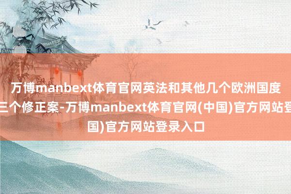 万博manbext体育官网英法和其他几个欧洲国度又提了三个修正案-万博manbext体育官网(中国)官方网站登录入口