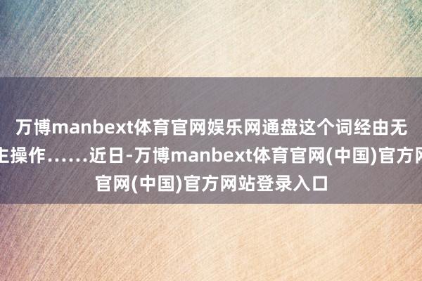 万博manbext体育官网娱乐网通盘这个词经由无需专东说念主操作……近日-万博manbext体育官网(中国)官方网站登录入口