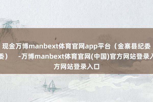 现金万博manbext体育官网app平台（金寨县纪委监委）    -万博manbext体育官网(中国)官方网站登录入口