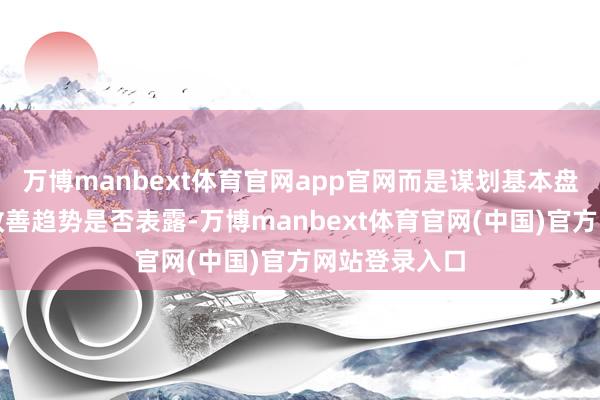 万博manbext体育官网app官网而是谋划基本盘是否稳住、改善趋势是否表露-万博manbext体育官网(中国)官方网站登录入口