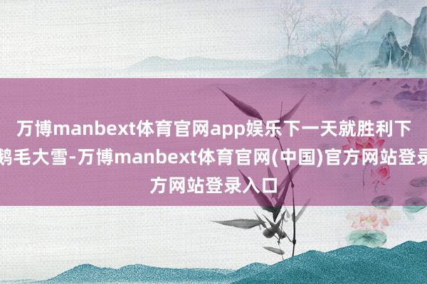 万博manbext体育官网app娱乐下一天就胜利下起了鹅毛大雪-万博manbext体育官网(中国)官方网站登录入口