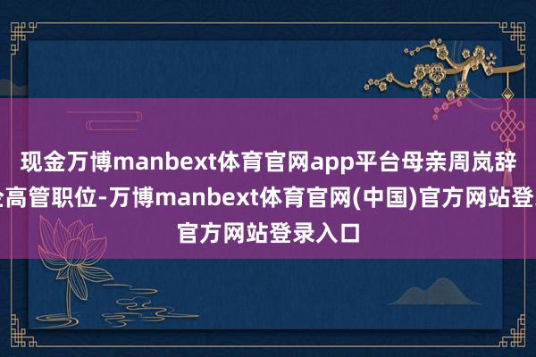 现金万博manbext体育官网app平台母亲周岚辞去外企高管职位-万博manbext体育官网(中国)官方网站登录入口