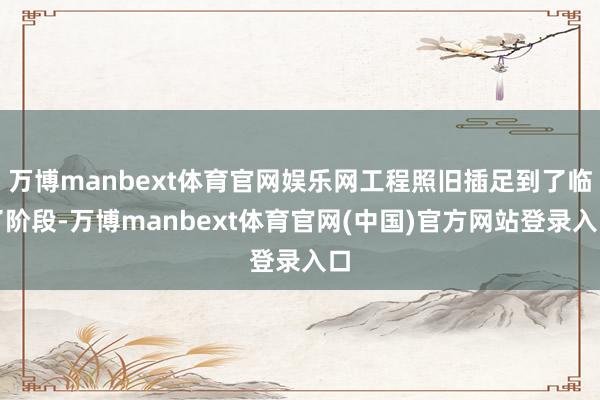 万博manbext体育官网娱乐网工程照旧插足到了临了阶段-万博manbext体育官网(中国)官方网站登录入口