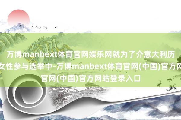万博manbext体育官网娱乐网就为了介意大利历史上第一次女性参与选举中-万博manbext体育官网(中国)官方网站登录入口