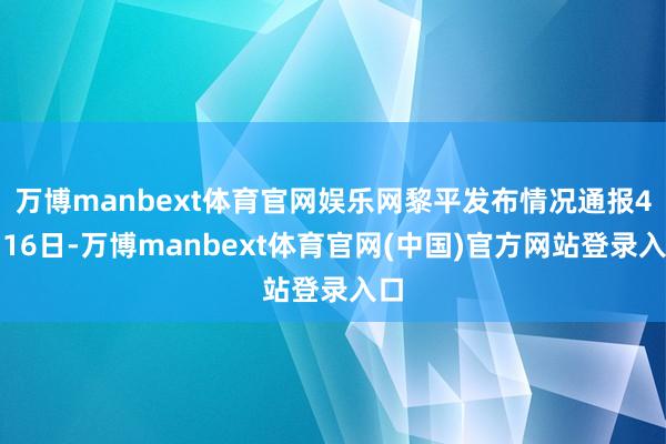 万博manbext体育官网娱乐网黎平发布情况通报4月16日-万博manbext体育官网(中国)官方网站登录入口