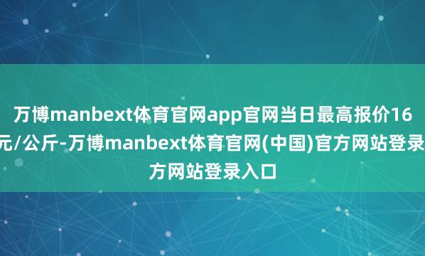 万博manbext体育官网app官网当日最高报价16.00元/公斤-万博manbext体育官网(中国)官方网站登录入口