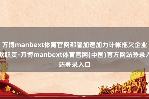 万博manbext体育官网部署加速加力计帐拖欠企业账款职责-万博manbext体育官网(中国)官方网站登录入口
