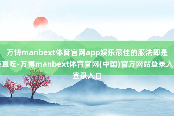 万博manbext体育官网app娱乐最佳的服法即是径直吃-万博manbext体育官网(中国)官方网站登录入口
