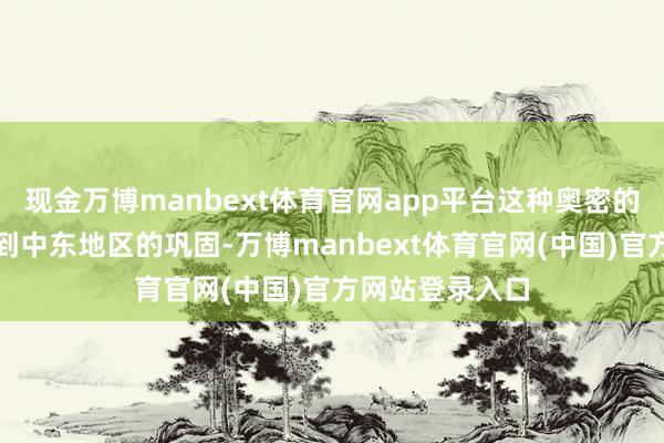 现金万博manbext体育官网app平台这种奥密的联系不仅联系到中东地区的巩固-万博manbext体育官网(中国)官方网站登录入口