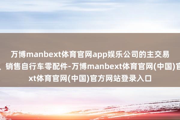 万博manbext体育官网app娱乐公司的主交易务为研发、坐褥、销售自行车零配件-万博manbext体育官网(中国)官方网站登录入口
