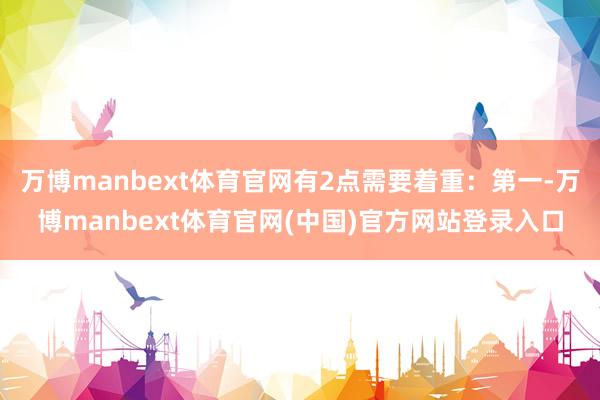 万博manbext体育官网有2点需要着重：第一-万博manbext体育官网(中国)官方网站登录入口