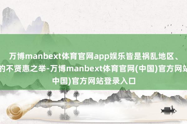 万博manbext体育官网app娱乐皆是祸乱地区、殃及自己的不贤惠之举-万博manbext体育官网(中国)官方网站登录入口