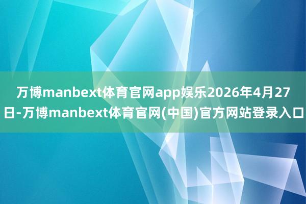 万博manbext体育官网app娱乐2026年4月27日-万博manbext体育官网(中国)官方网站登录入口